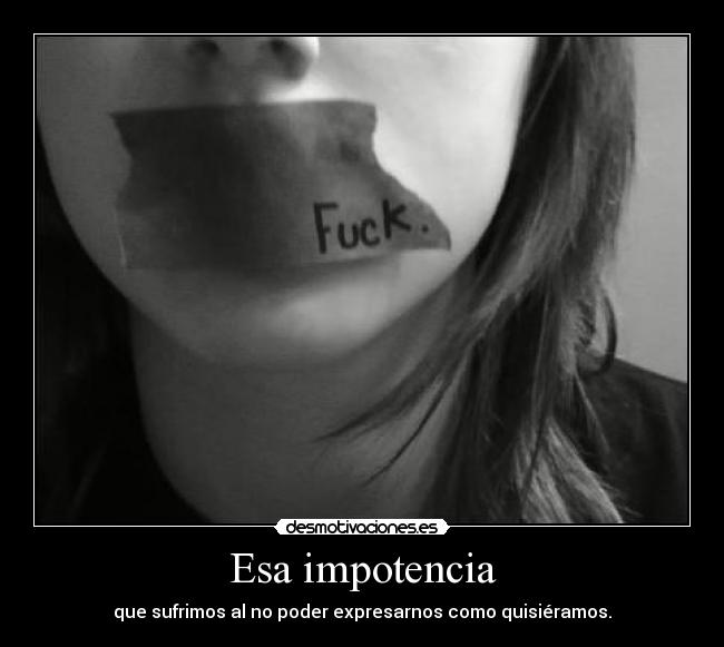 Esa impotencia - que sufrimos al no poder expresarnos como quisiéramos.
