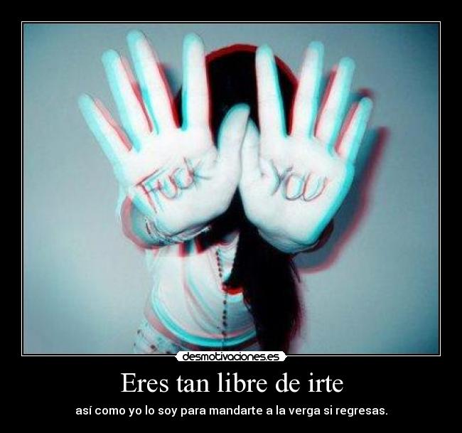 Eres tan libre de irte - así como yo lo soy para mandarte a la verga si regresas.