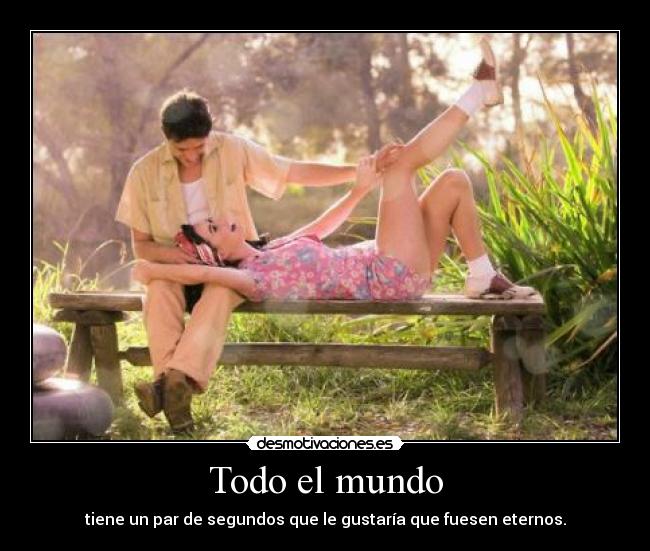 Todo el mundo - tiene un par de segundos que le gustaría que fuesen eternos.