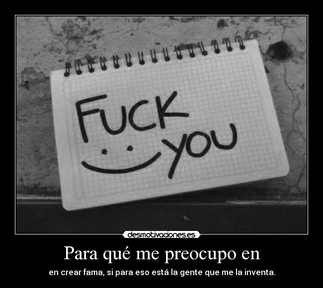 Para qué me preocupo en - en crear fama, si para eso está la gente que me la inventa.