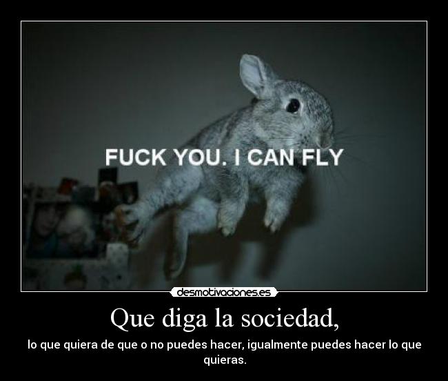 Que diga la sociedad, - lo que quiera de que o no puedes hacer, igualmente puedes hacer lo que quieras.