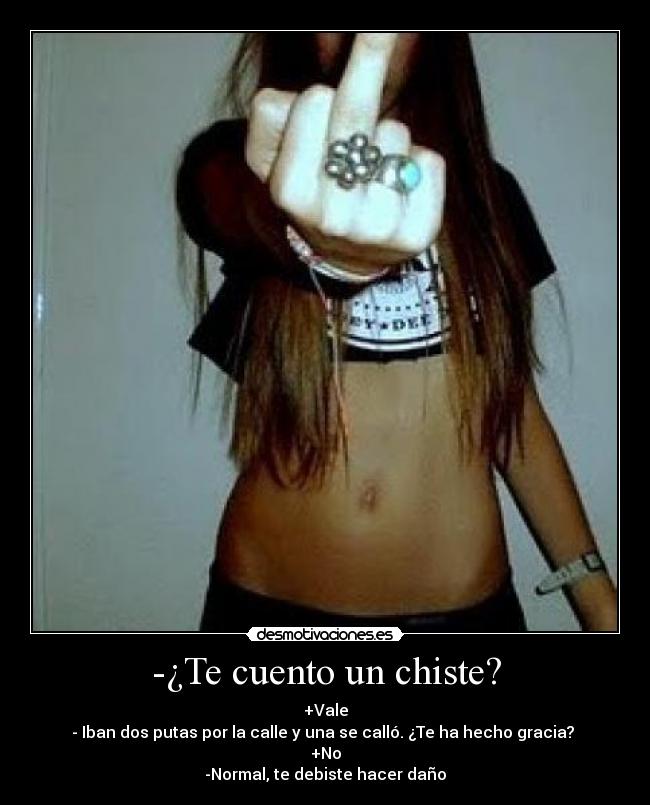 -¿Te cuento un chiste? - +Vale
- Iban dos putas por la calle y una se calló. ¿Te ha hecho gracia?
+No
-Normal, te debiste hacer daño