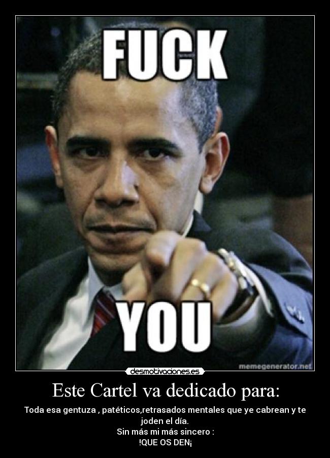 Este Cartel va dedicado para: - Toda esa gentuza , patéticos,retrasados mentales que ye cabrean y te joden el día.
Sin más mi más sincero :
!QUE OS DEN¡