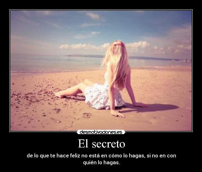El secreto - de lo que te hace feliz no está en cómo lo hagas, si no en con quién lo hagas.