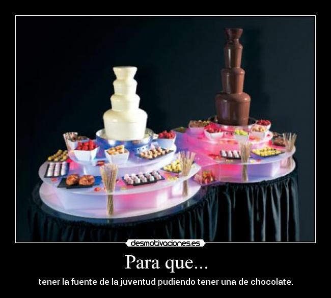 Para que... - tener la fuente de la juventud pudiendo tener una de chocolate.