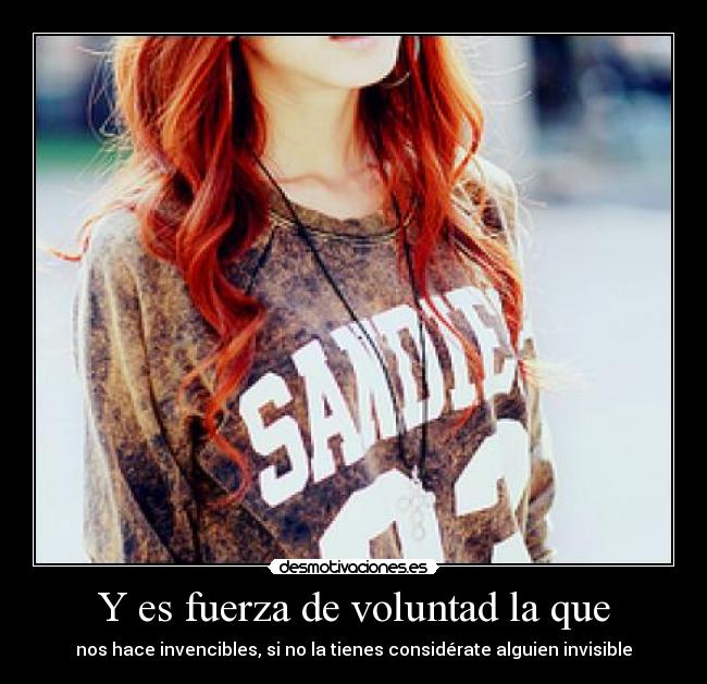 Y es fuerza de voluntad la que - nos hace invencibles, si no la tienes considérate alguien invisible