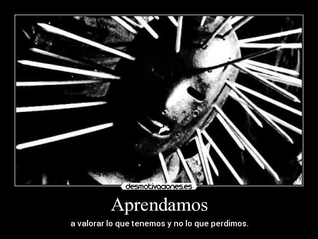Aprendamos - a valorar lo que tenemos y no lo que perdimos.