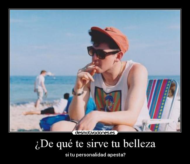 ¿De qué te sirve tu belleza - si tu personalidad apesta?