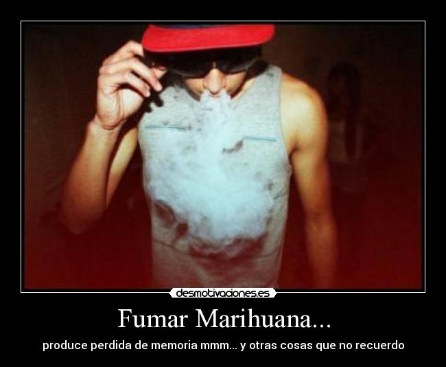 Fumar Marihuana... - produce perdida de memoria mmm... y otras cosas que no recuerdo