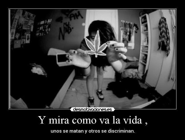 Y mira como va la vida , - unos se matan y otros se discriminan.