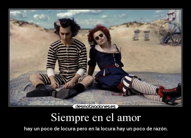 Siempre en el amor - hay un poco de locura pero en la locura hay un poco de razón.