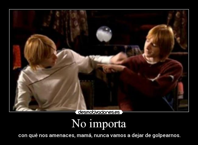 No importa - con qué nos amenaces, mamá, nunca vamos a dejar de golpearnos.