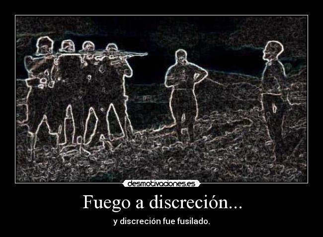 Fuego a discreción... - y discreción fue fusilado.
