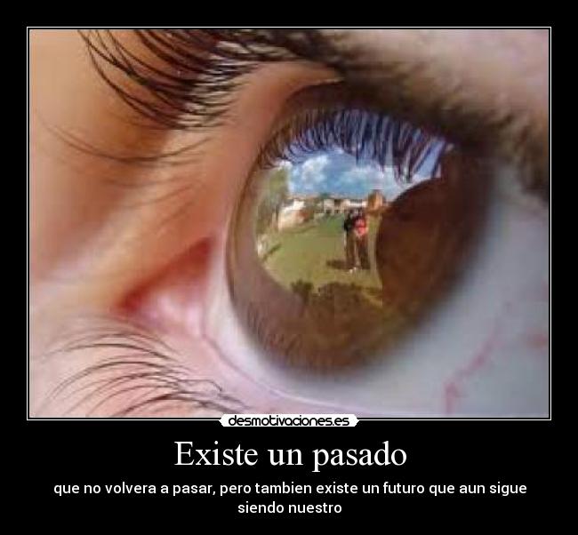 Existe un pasado - que no volvera a pasar, pero tambien existe un futuro que aun sigue siendo nuestro