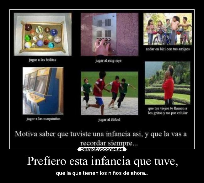 Prefiero esta infancia que tuve, - que la que tienen los niños de ahora…