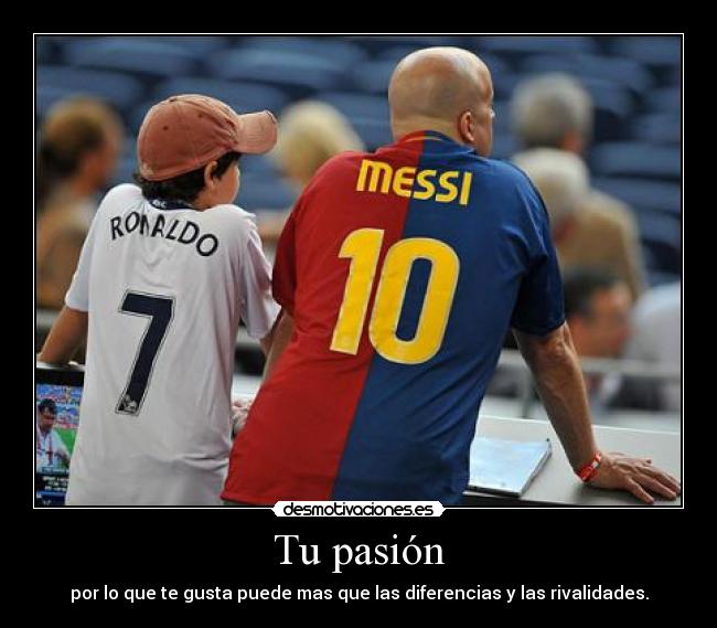 Tu pasión - por lo que te gusta puede mas que las diferencias y las rivalidades.