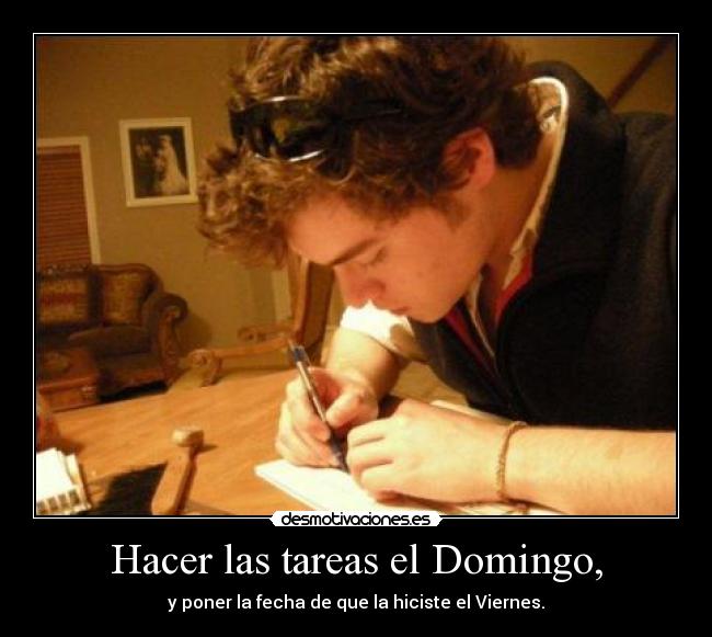 Hacer las tareas el Domingo, - y poner la fecha de que la hiciste el Viernes.