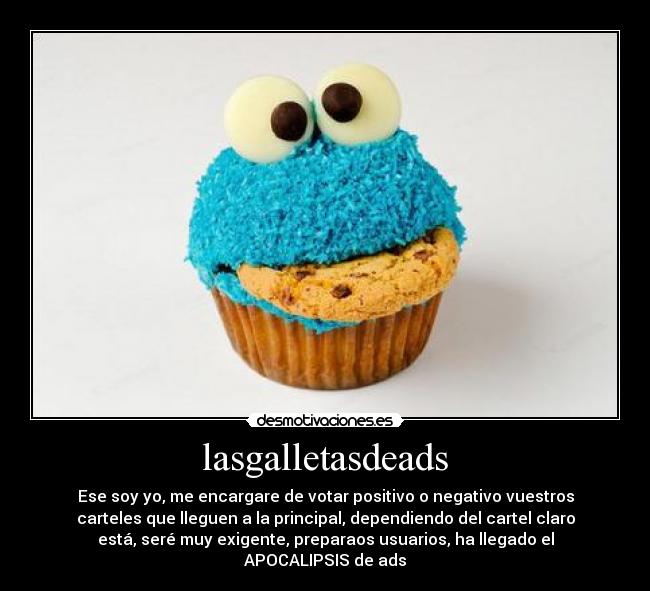 lasgalletasdeads - Ese soy yo, me encargare de votar positivo o negativo vuestros
carteles que lleguen a la principal, dependiendo del cartel claro
está, seré muy exigente, preparaos usuarios, ha llegado el
APOCALIPSIS de ads