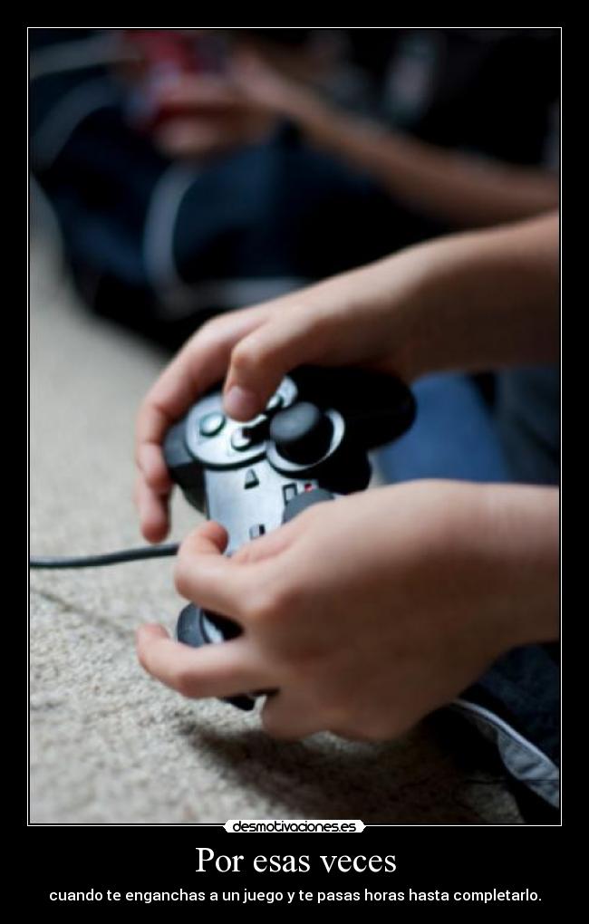 Por esas veces - cuando te enganchas a un juego y te pasas horas hasta completarlo.