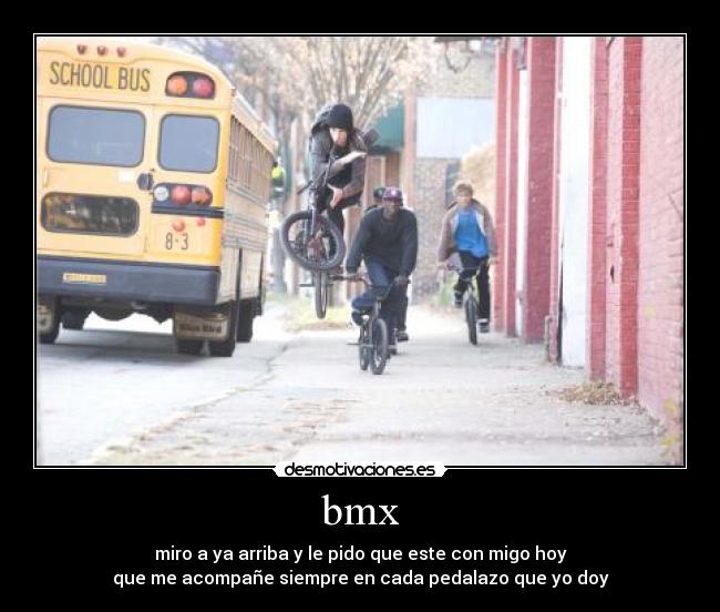 bmx - miro a ya arriba y le pido que este con migo hoy
que me acompañe siempre en cada pedalazo que yo doy