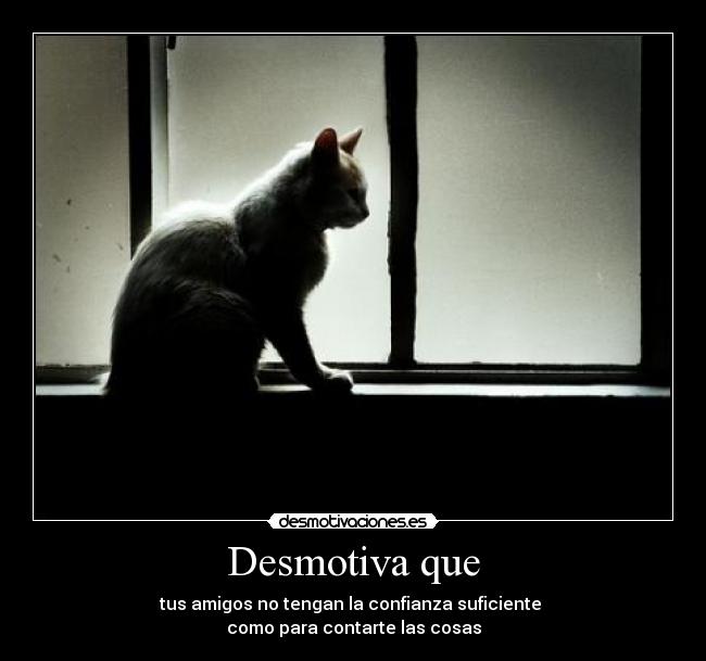 Desmotiva que - tus amigos no tengan la confianza suficiente
como para contarte las cosas