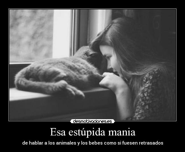 Esa estúpida mania - de hablar a los animales y los bebes como si fuesen retrasados