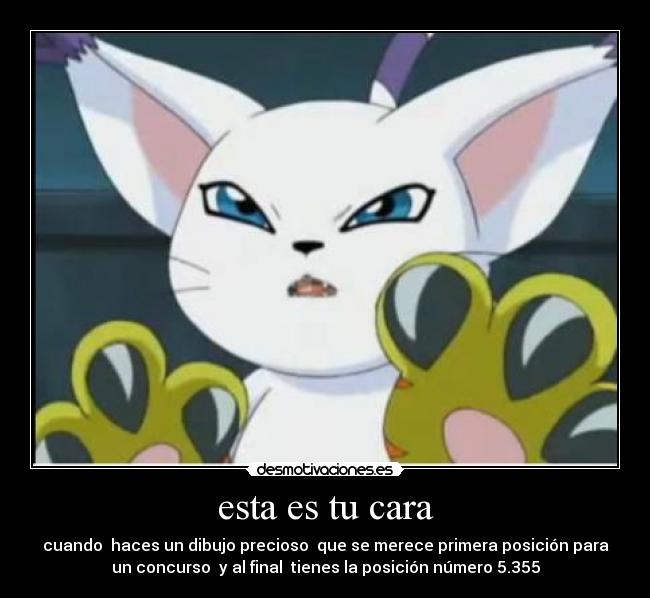 esta es tu cara - cuando  haces un dibujo precioso  que se merece primera posición para
un concurso  y al final  tienes la posición número 5.355