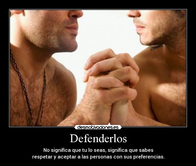 Defenderlos - No significa que tu lo seas, significa que sabes
respetar y aceptar a las personas con sus preferencias.