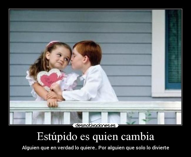 Estúpido es quien cambia - Alguien que en verdad lo quiere.. Por alguien que solo lo divierte