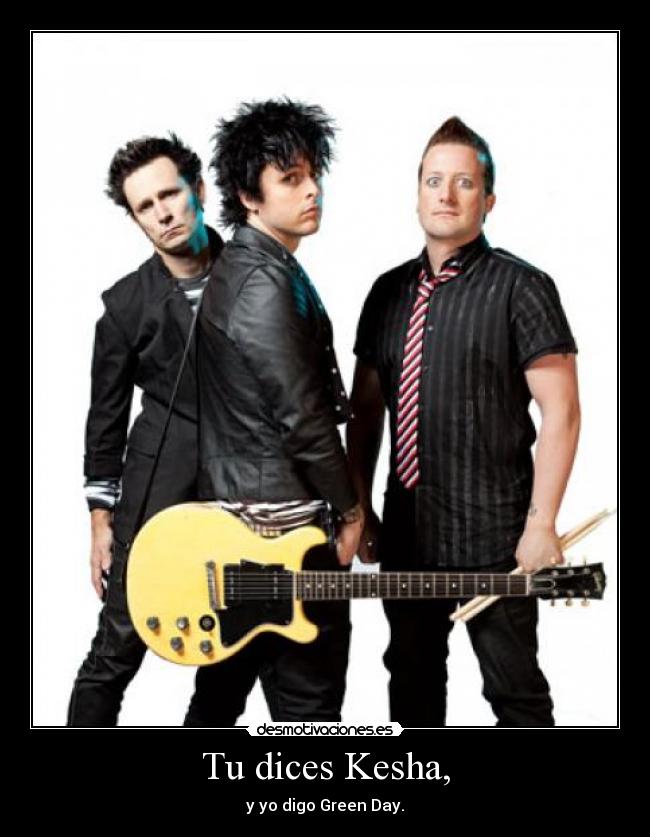Tu dices Kesha, - y yo digo Green Day.