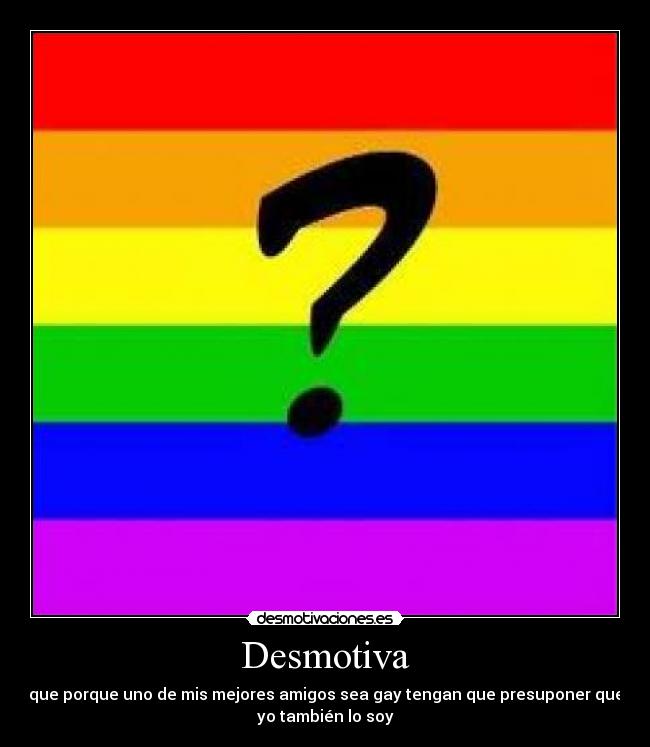 Desmotiva - que porque uno de mis mejores amigos sea gay tengan que presuponer que
yo también lo soy