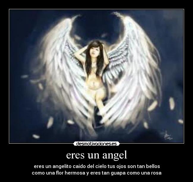 eres un angel - eres un angelito caido del cielo tus ojos son tan bellos
como una flor hermosa y eres tan guapa como una rosa