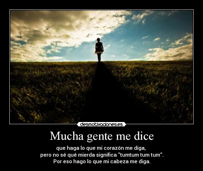 Mucha gente me dice - que haga lo que mi corazón me diga,
pero no sé qué mierda significa tumtum tum tum.
Por eso hago lo que mi cabeza me diga.
