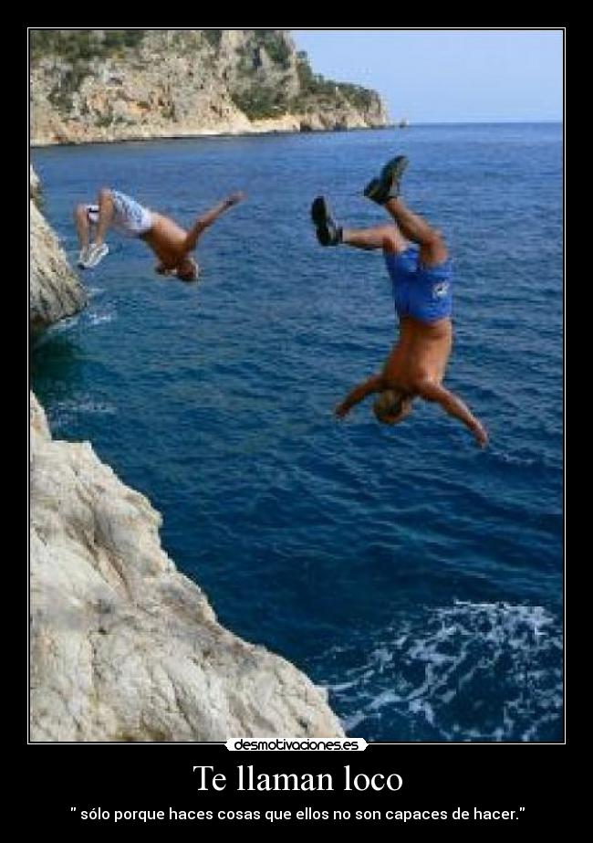 Te llaman loco - sólo porque haces cosas que ellos no son capaces de hacer.