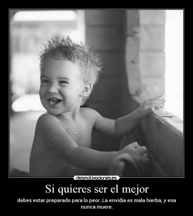 Si quieres ser el mejor - debes estar preparado para lo peor. La envidia es mala hierba, y esa nunca muere.