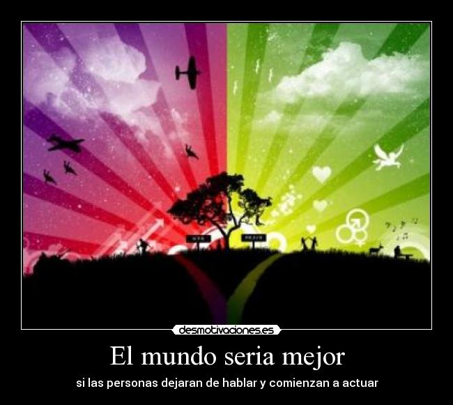 El mundo seria mejor - si las personas dejaran de hablar y comienzan a actuar
