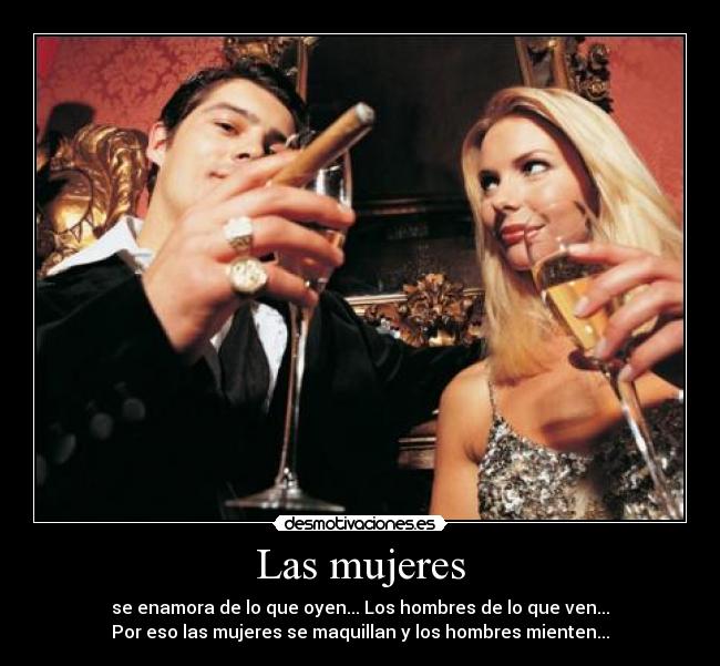 Las mujeres - se enamora de lo que oyen... Los hombres de lo que ven...
Por eso las mujeres se maquillan y los hombres mienten...
