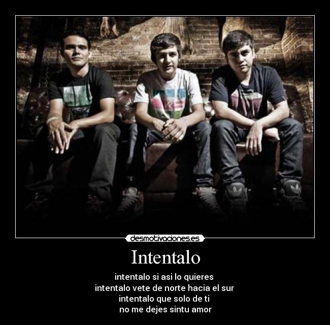 Intentalo - intentalo si asi lo quieres 
intentalo vete de norte hacia el sur 
intentalo que solo de ti 
no me dejes sintu amor
