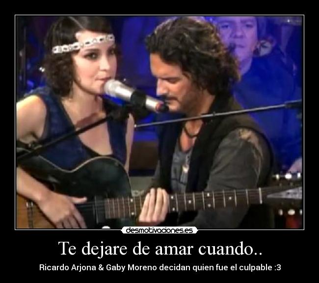 Te dejare de amar cuando.. - Ricardo Arjona & Gaby Moreno decidan quien fue el culpable :3