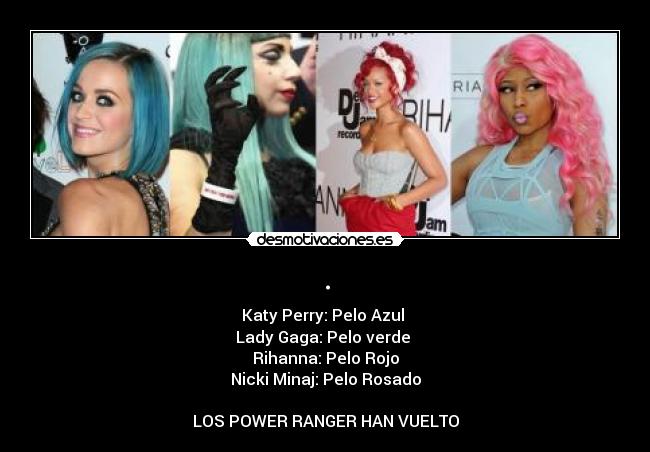 . - Katy Perry: Pelo Azul 
Lady Gaga: Pelo verde 
Rihanna: Pelo Rojo
Nicki Minaj: Pelo Rosado

LOS POWER RANGER HAN VUELTO