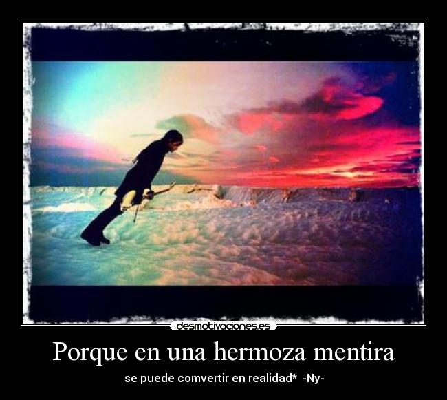 Porque en una hermoza mentira - se puede comvertir en realidad*  -Ny-