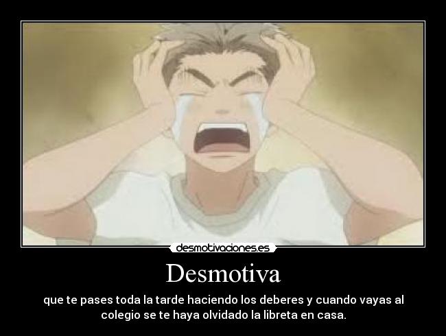 Desmotiva - que te pases toda la tarde haciendo los deberes y cuando vayas al
colegio se te haya olvidado la libreta en casa.