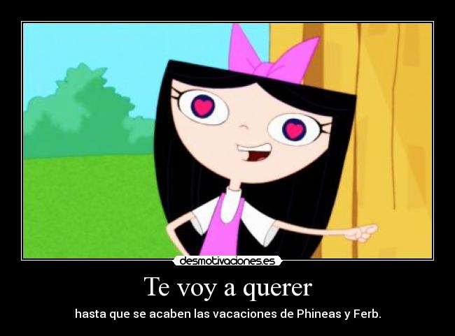 Te voy a querer - hasta que se acaben las vacaciones de Phineas y Ferb.