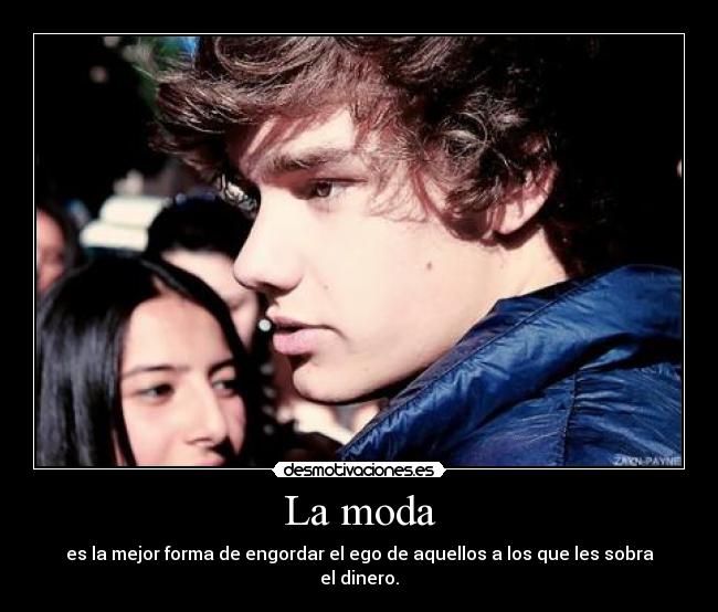 La moda - es la mejor forma de engordar el ego de aquellos a los que les sobra el dinero.