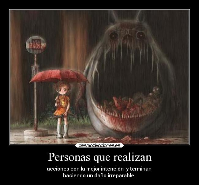 Personas que realizan - acciones con la mejor intención  y terminan 
haciendo un daño irreparable .