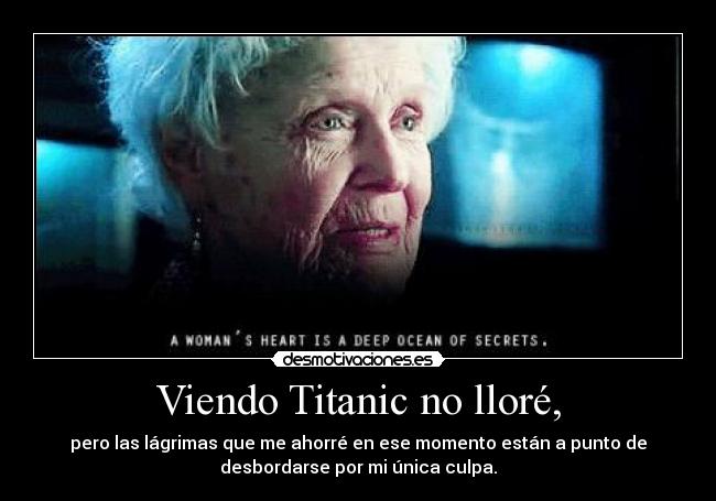 Viendo Titanic no lloré, - pero las lágrimas que me ahorré en ese momento están a punto de
desbordarse por mi única culpa.