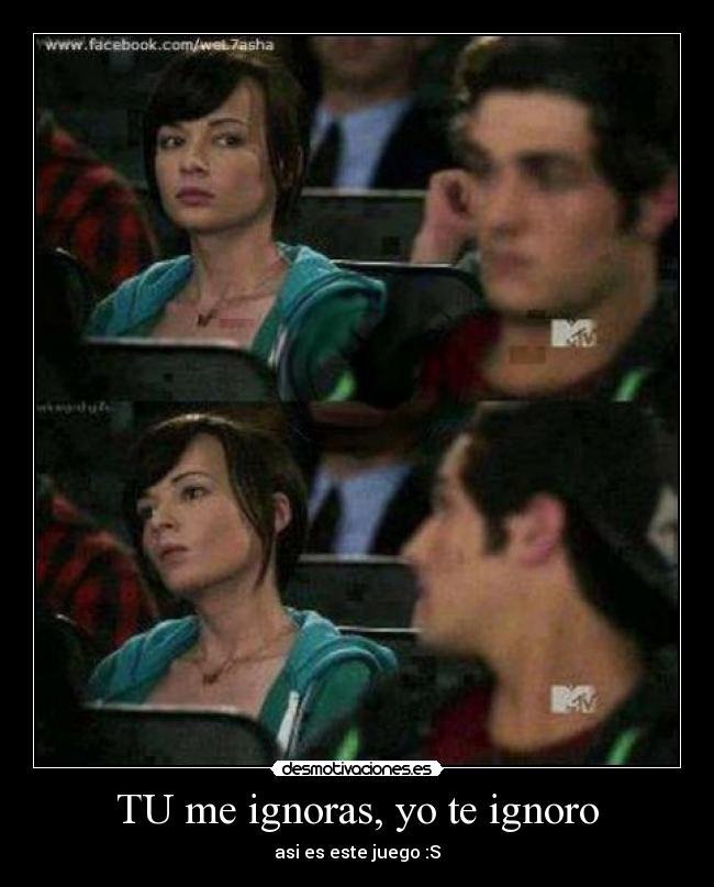 TU me ignoras, yo te ignoro - asi es este juego :S