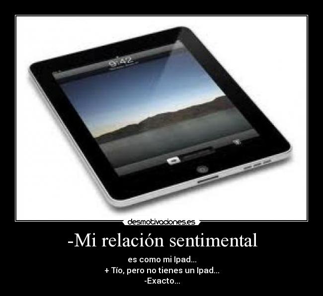 -Mi relación sentimental - es como mi Ipad...
+ Tío, pero no tienes un Ipad...
-Exacto...