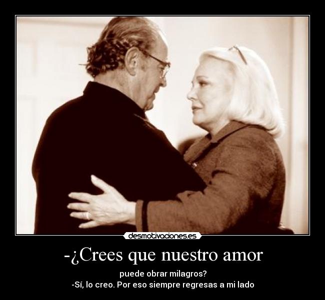 -¿Crees que nuestro amor - puede obrar milagros?
-Sí, lo creo. Por eso siempre regresas a mi lado