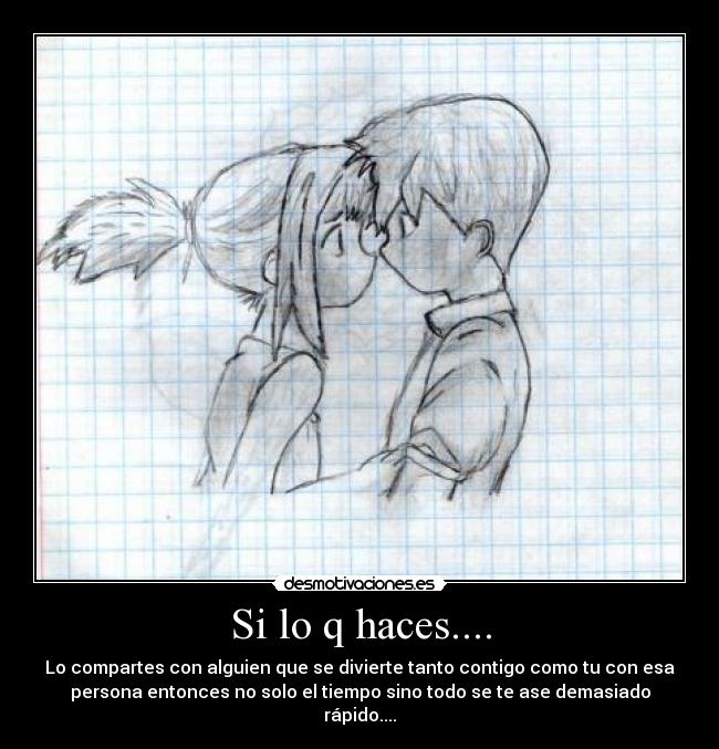 Si lo q haces.... - Lo compartes con alguien que se divierte tanto contigo como tu con esa
persona entonces no solo el tiempo sino todo se te ase demasiado
rápido....